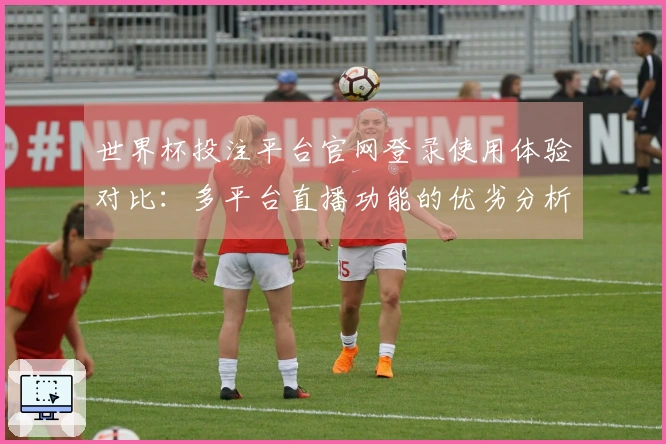 世界杯投注平台官网登录使用体验对比：多平台直播功能的优劣分析