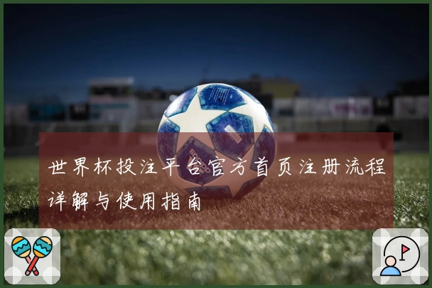 世界杯投注平台官方首页注册流程详解与使用指南