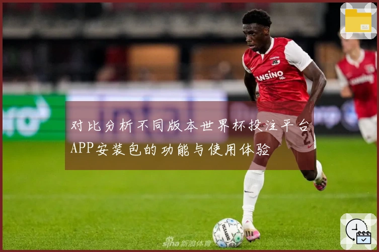 对比分析不同版本世界杯投注平台APP安装包的功能与使用体验