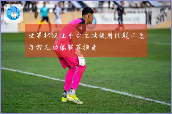 世界杯投注平台主站使用问题汇总与常见功能解答指南
