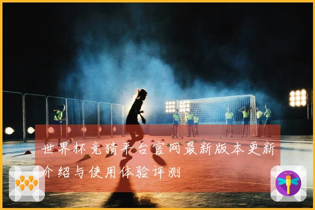 世界杯竞猜平台官网最新版本更新介绍与使用体验评测