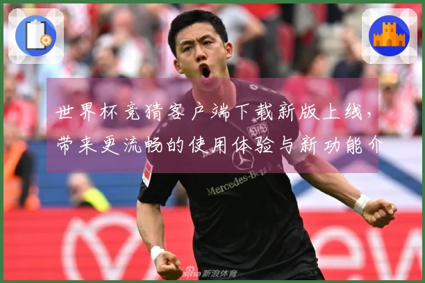 世界杯竞猜客户端下载新版上线，带来更流畅的使用体验与新功能介绍