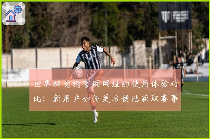 世界杯竞猜官网网址的使用体验对比：新用户如何更方便地获取赛事直播信息