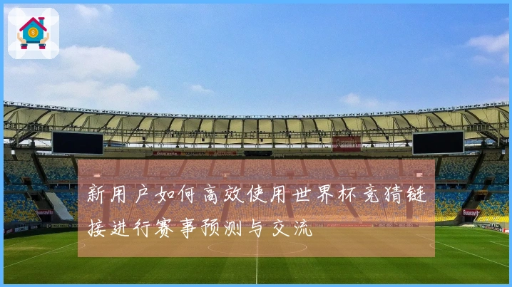 新用户如何高效使用世界杯竞猜链接进行赛事预测与交流