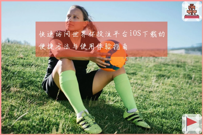 快速访问世界杯投注平台iOS下载的便捷方法与使用体验指南