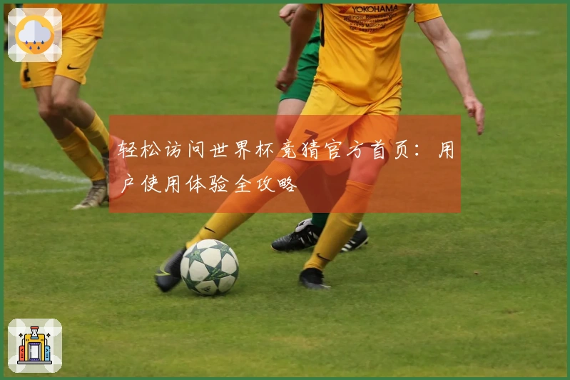 轻松访问世界杯竞猜官方首页：用户使用体验全攻略