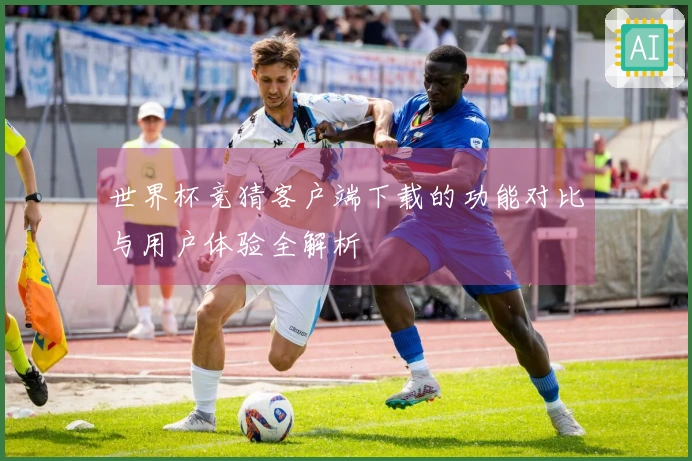 世界杯竞猜客户端下载的功能对比与用户体验全解析