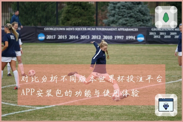 对比分析不同版本世界杯投注平台APP安装包的功能与使用体验