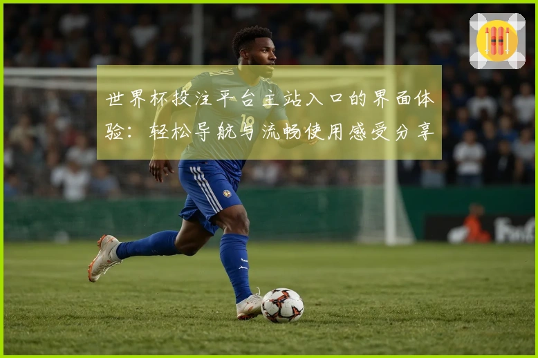 世界杯投注平台主站入口的界面体验：轻松导航与流畅使用感受分享