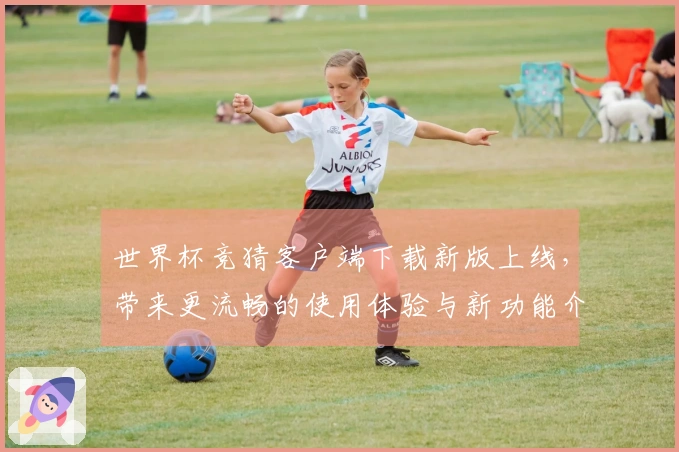 世界杯竞猜客户端下载新版上线，带来更流畅的使用体验与新功能介绍