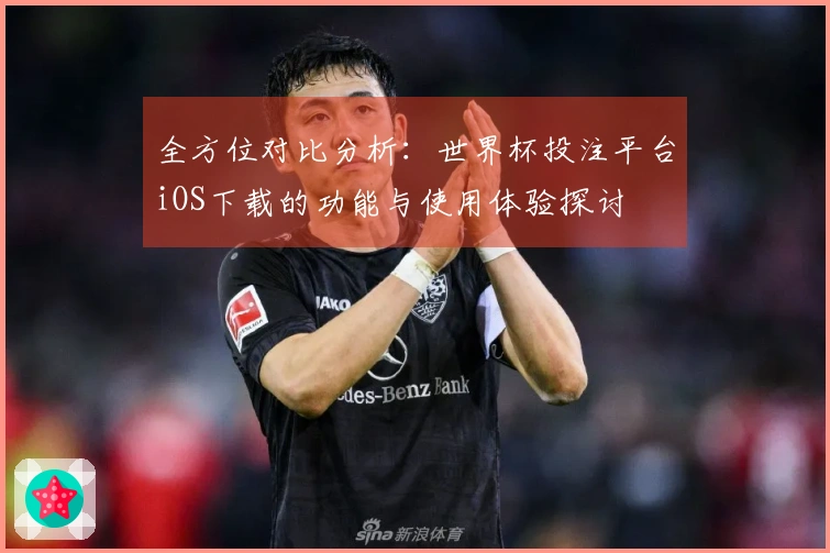 全方位对比分析：世界杯投注平台iOS下载的功能与使用体验探讨