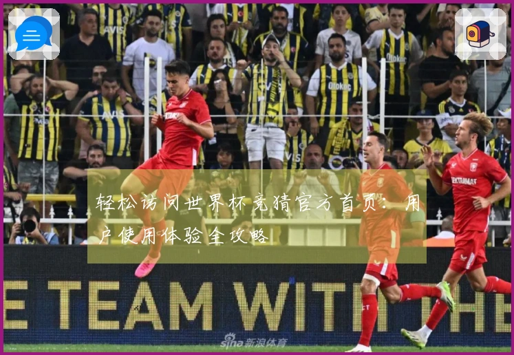 轻松访问世界杯竞猜官方首页：用户使用体验全攻略