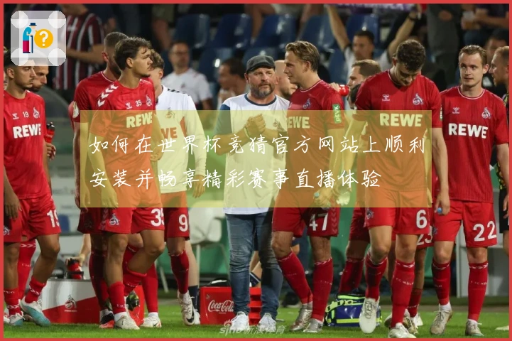 如何在世界杯竞猜官方网站上顺利安装并畅享精彩赛事直播体验
