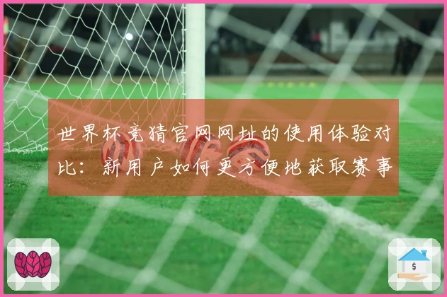 世界杯竞猜官网网址的使用体验对比：新用户如何更方便地获取赛事直播信息