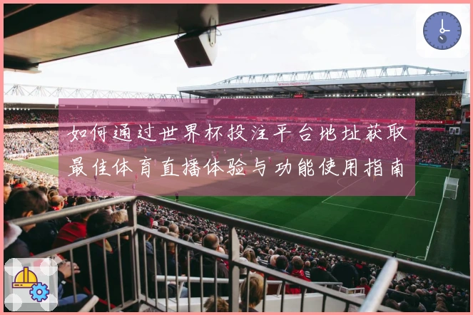 如何通过世界杯投注平台地址获取最佳体育直播体验与功能使用指南