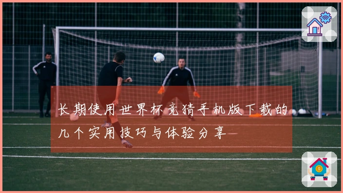 长期使用世界杯竞猜手机版下载的几个实用技巧与体验分享