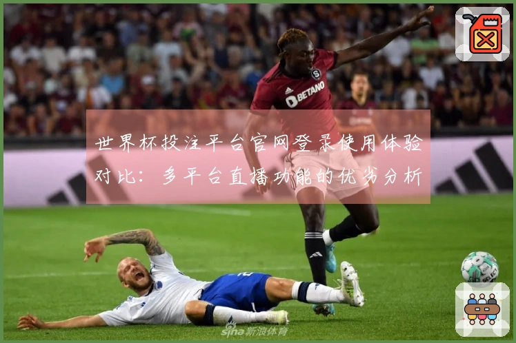 世界杯投注平台官网登录使用体验对比：多平台直播功能的优劣分析
