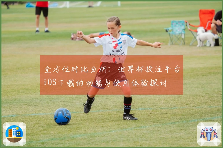 全方位对比分析：世界杯投注平台iOS下载的功能与使用体验探讨