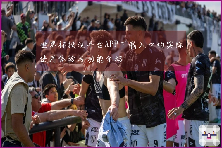 世界杯投注平台APP下载入口的实际使用体验与功能介绍