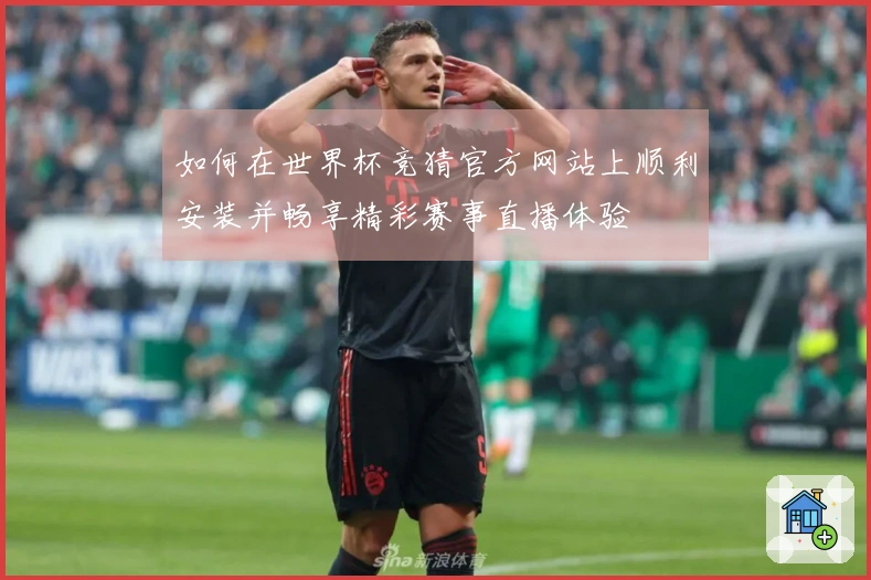 如何在世界杯竞猜官方网站上顺利安装并畅享精彩赛事直播体验