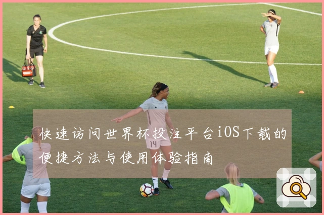 快速访问世界杯投注平台iOS下载的便捷方法与使用体验指南