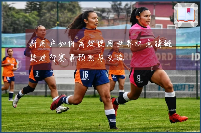 新用户如何高效使用世界杯竞猜链接进行赛事预测与交流