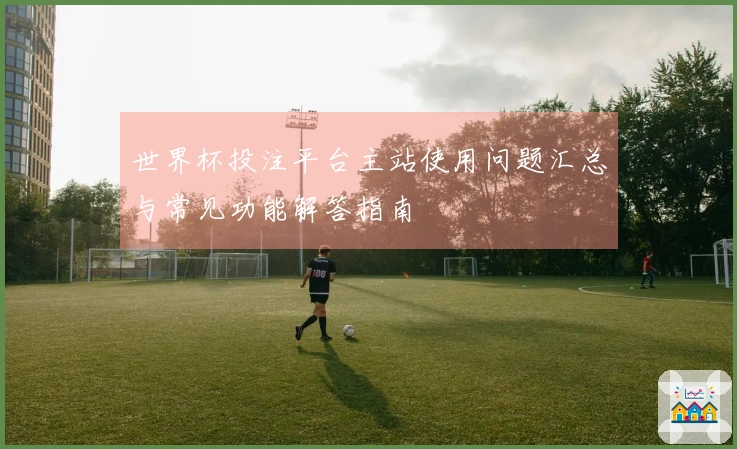 世界杯投注平台主站使用问题汇总与常见功能解答指南