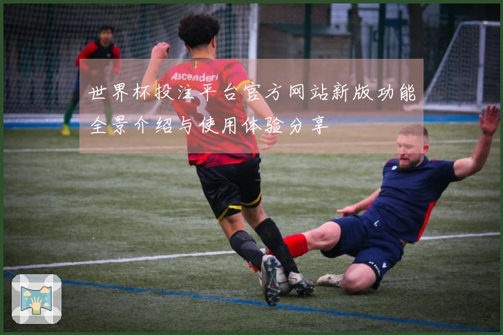 世界杯投注平台官方网站新版功能全景介绍与使用体验分享