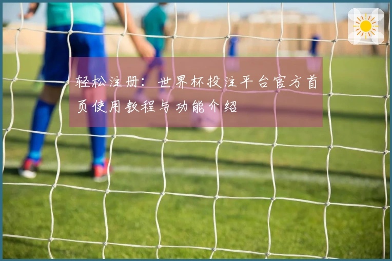 轻松注册：世界杯投注平台官方首页使用教程与功能介绍